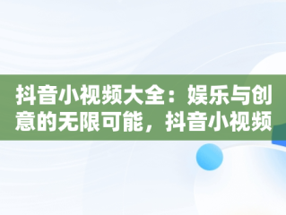 抖音小视频大全：娱乐与创意的无限可能，抖音小视频大全最新版 