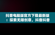 抖音电脑版官方下载最新版：探索无限创意，抖音抖音电脑版 