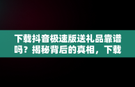 下载抖音极速版送礼品靠谱吗？揭秘背后的真相，下载抖音极速版真的可以领现金吗 