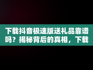 下载抖音极速版送礼品靠谱吗？揭秘背后的真相，下载抖音极速版真的可以领现金吗 