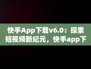 快手App下载v6.0：探索短视频新纪元，快手app下载最新版 