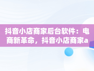 抖音小店商家后台软件：电商新革命，抖音小店商家app 