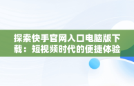 探索快手官网入口电脑版下载：短视频时代的便捷体验，电脑版快手官网下载最新版本 