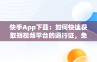 快手App下载：如何快速获取短视频平台的通行证，免费下载快手app 