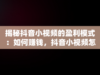 揭秘抖音小视频的盈利模式：如何赚钱，抖音小视频怎么挣钱提现 