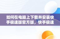 如何在电脑上下载并安装快手极速版官方版，快手极速版下载电脑版官方下载安装 