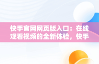 快手官网网页版入口：在线观看视频的全新体验，快手网页版网站 