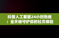 抖音人工客服24小时热线：全天候守护你的社交体验，抖音人工客服24小时热线号码 