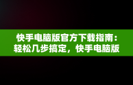 快手电脑版官方下载指南：轻松几步搞定，快手电脑版官方下载怎么下载的 