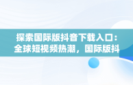 探索国际版抖音下载入口：全球短视频热潮，国际版抖音app下载 app 