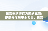 抖音电脑版官方网站充值：便捷操作与安全考量，抖音电脑版官方网站充值在哪里 