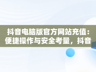 抖音电脑版官方网站充值：便捷操作与安全考量，抖音电脑版官方网站充值在哪里 