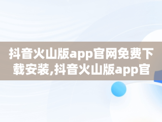 抖音火山版app官网免费下载安装,抖音火山版app官网免费下载