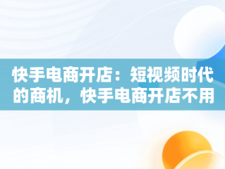 快手电商开店：短视频时代的商机，快手电商开店不用粉丝是真的假的 