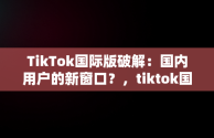 TikTok国际版破解：国内用户的新窗口？，tiktok国际版破解国内可用免登录 