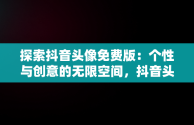 探索抖音头像免费版：个性与创意的无限空间，抖音头像免费版下载 