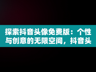 探索抖音头像免费版：个性与创意的无限空间，抖音头像免费版下载 