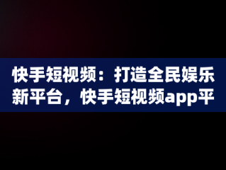 快手短视频：打造全民娱乐新平台，快手短视频app平台官网 