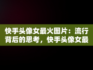 快手头像女最火图片：流行背后的思考，快手头像女最火图片可爱 