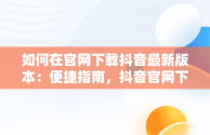 如何在官网下载抖音最新版本：便捷指南，抖音官网下载最新版本32.6 