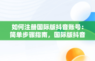 如何注册国际版抖音账号：简单步骤指南，国际版抖音账号怎么注册不了 