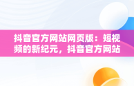 抖音官方网站网页版：短视频的新纪元，抖音官方网站网页版入口 