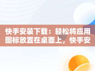 快手安装下载：轻松将应用图标放置在桌面上，快手安装下载到桌面上怎么找 