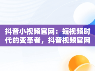抖音小视频官网：短视频时代的变革者，抖音视频官网在线观看下载安装 