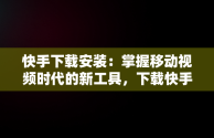 快手下载安装：掌握移动视频时代的新工具，下载快手应用安装 