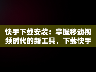 快手下载安装：掌握移动视频时代的新工具，下载快手应用安装 