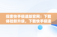 探索快手极速版官网：下载体验新升级，下载快手极速版官网版 