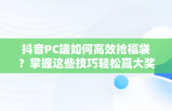 抖音PC端如何高效抢福袋？掌握这些技巧轻松赢大奖，抖音怎么抢福袋软件 