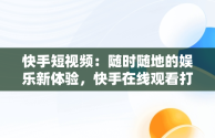 快手短视频：随时随地的娱乐新体验，快手在线观看打开 