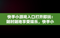 快手小游戏入口打开即玩：随时随地享受娱乐，快手小游戏入口打开即玩游戏 