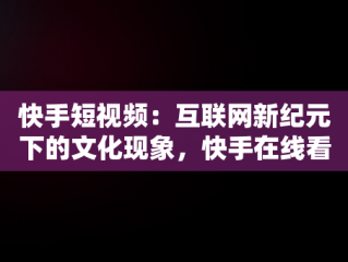 快手短视频：互联网新纪元下的文化现象，快手在线看短视频 