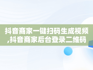 抖音商家一键扫码生成视频,抖音商家后台登录二维码扫一扫