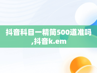 抖音科目一精简500道准吗,抖音k.em