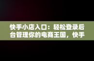 快手小店入口：轻松登录后台管理你的电商王国，快手小店在哪登陆 