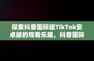 探索抖音国际版TikTok安卓版的观看乐趣，抖音国际版 tiktok安卓教程 