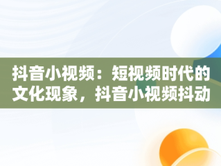 抖音小视频：短视频时代的文化现象，抖音小视频抖动怎么弄 