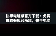 快手电脑版官方下载：免费体验短视频乐趣，快手电脑版官方下载免费版 