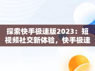 探索快手极速版2023：短视频社交新体验，快手极速版2023最新版本下载链接 