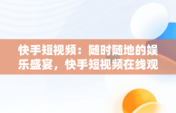 快手短视频：随时随地的娱乐盛宴，快手短视频在线观看免费观看 