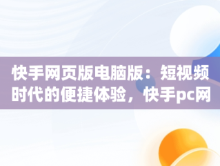 快手网页版电脑版：短视频时代的便捷体验，快手pc网页版 