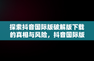 探索抖音国际版破解版下载的真相与风险，抖音国际版破解版下载安卓 