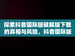 探索抖音国际版破解版下载的真相与风险，抖音国际版破解版下载安卓 