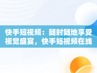 快手短视频：随时随地享受视觉盛宴，快手短视频在线观看官网 