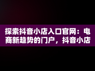 探索抖音小店入口官网：电商新趋势的门户，抖音小店入口网址在哪?抖音小店在哪里进入 