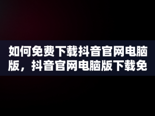 如何免费下载抖音官网电脑版，抖音官网电脑版下载免费安装 