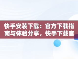 快手安装下载：官方下载指南与体验分享，快手下载官方版 